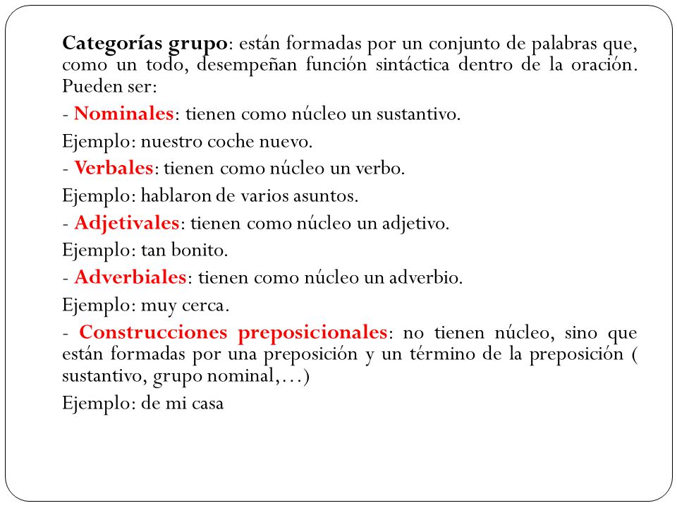 Categorías grupo: están formadas por un conjunto de palabras que, como un todo, desempeñan función sintáctica dentro de la oración. Pueden ser: