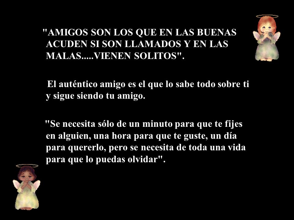 AMIGOS SON LOS QUE EN LAS BUENAS ACUDEN SI SON LLAMADOS Y EN LAS MALAS.....VIENEN SOLITOS .