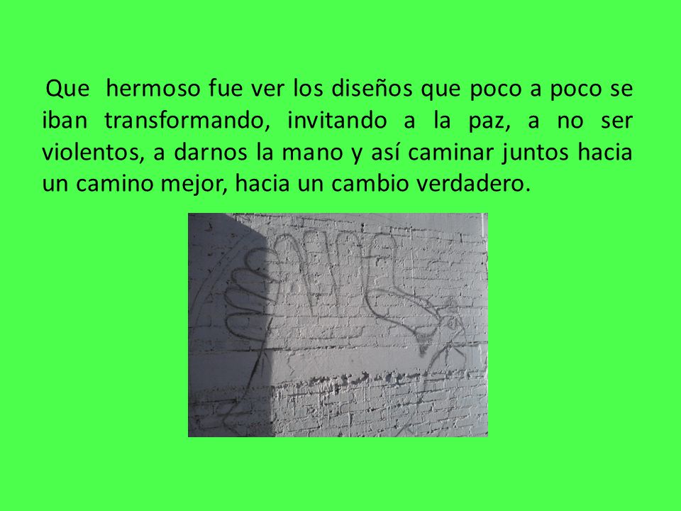 Que hermoso fue ver los diseños que poco a poco se iban transformando, invitando a la paz, a no ser violentos, a darnos la mano y así caminar juntos hacia un camino mejor, hacia un cambio verdadero.