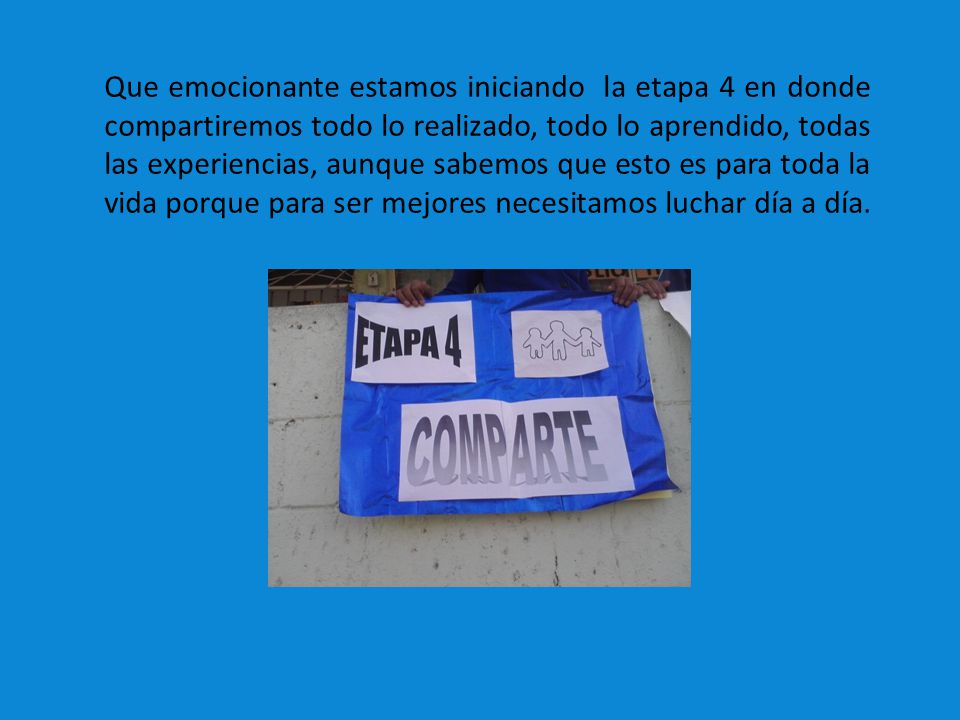 Que emocionante estamos iniciando la etapa 4 en donde compartiremos todo lo realizado, todo lo aprendido, todas las experiencias, aunque sabemos que esto es para toda la vida porque para ser mejores necesitamos luchar día a día.