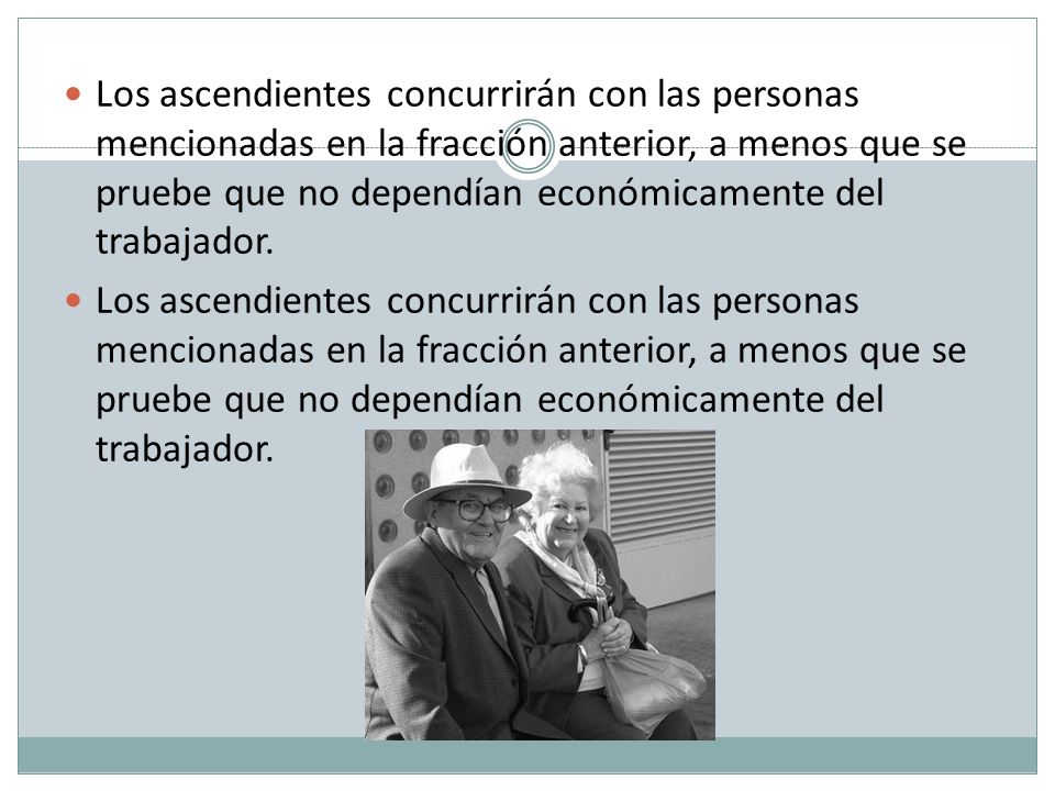 Los ascendientes concurrirán con las personas mencionadas en la fracción anterior, a menos que se pruebe que no dependían económicamente del trabajador.