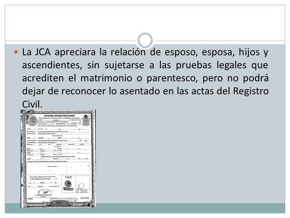 La JCA apreciara la relación de esposo, esposa, hijos y ascendientes, sin sujetarse a las pruebas legales que acrediten el matrimonio o parentesco, pero no podrá dejar de reconocer lo asentado en las actas del Registro Civil.