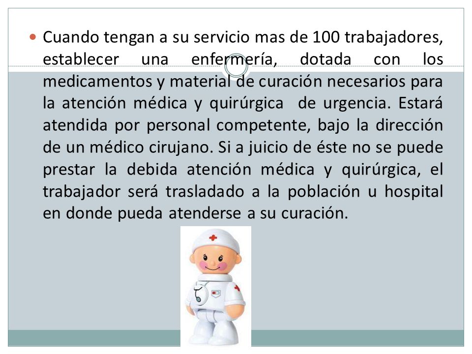 Cuando tengan a su servicio mas de 100 trabajadores, establecer una enfermería, dotada con los medicamentos y material de curación necesarios para la atención médica y quirúrgica de urgencia.