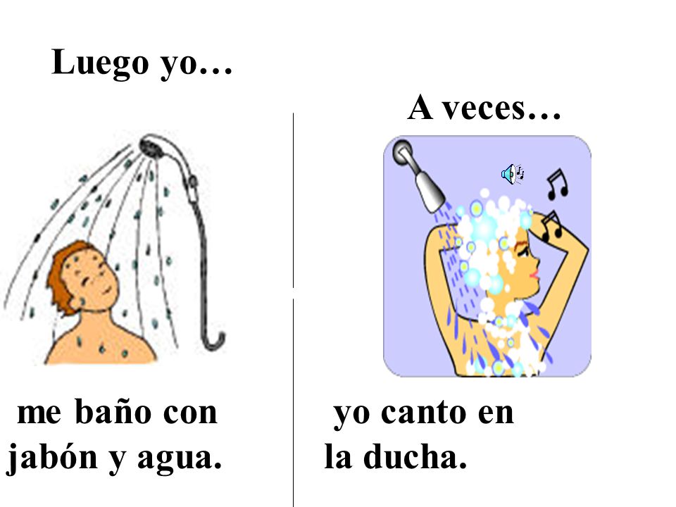 Luego yo… A veces… me baño con jabón y agua. yo canto en la ducha.