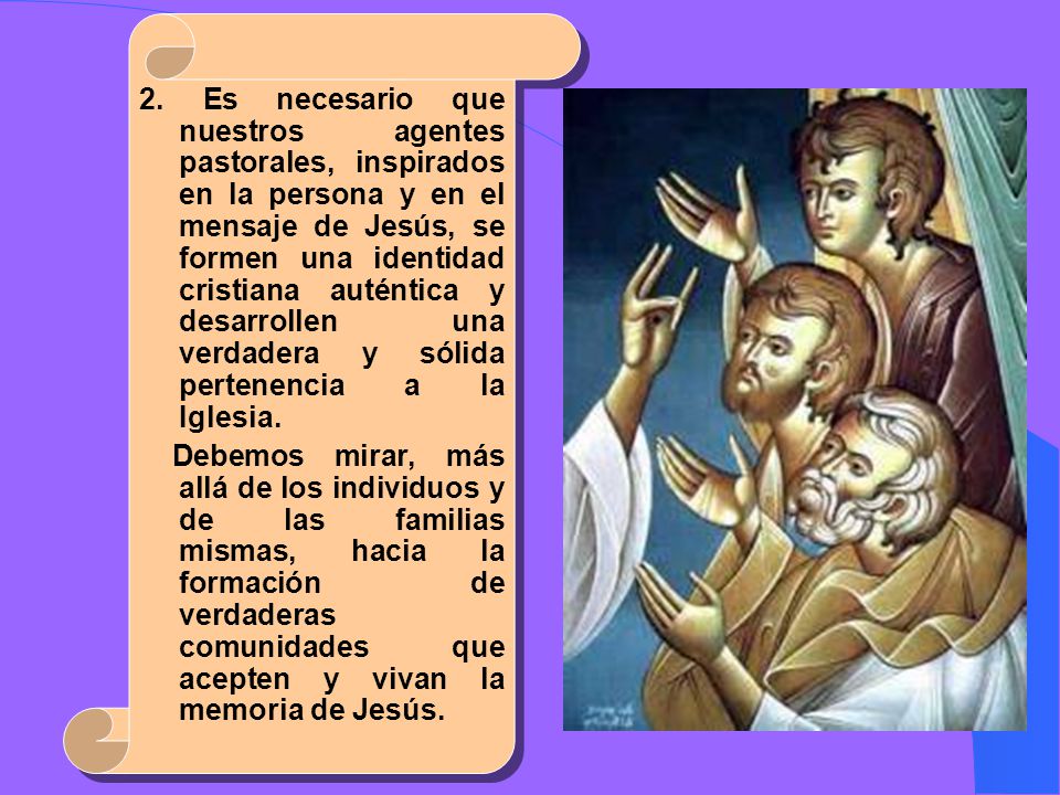 2. Es necesario que nuestros agentes pastorales, inspirados en la persona y en el mensaje de Jesús, se formen una identidad cristiana auténtica y desarrollen una verdadera y sólida pertenencia a la Iglesia.