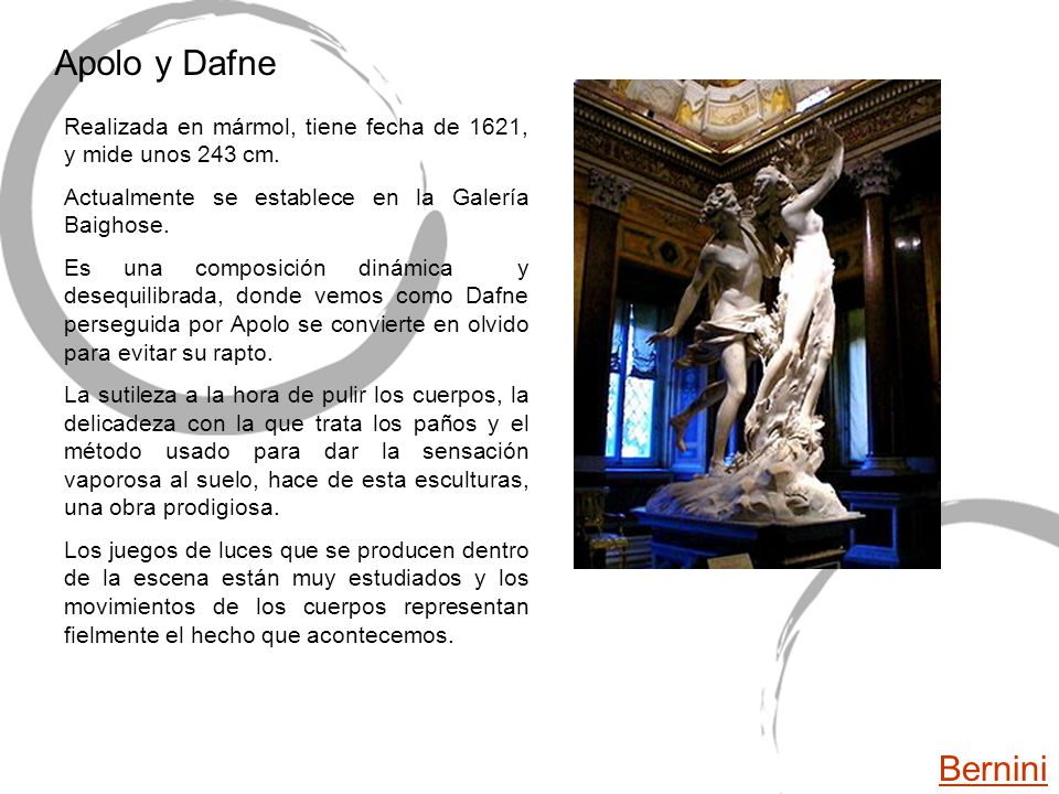 Apolo y Dafne Realizada en mármol, tiene fecha de 1621, y mide unos 243 cm. Actualmente se establece en la Galería Baighose.