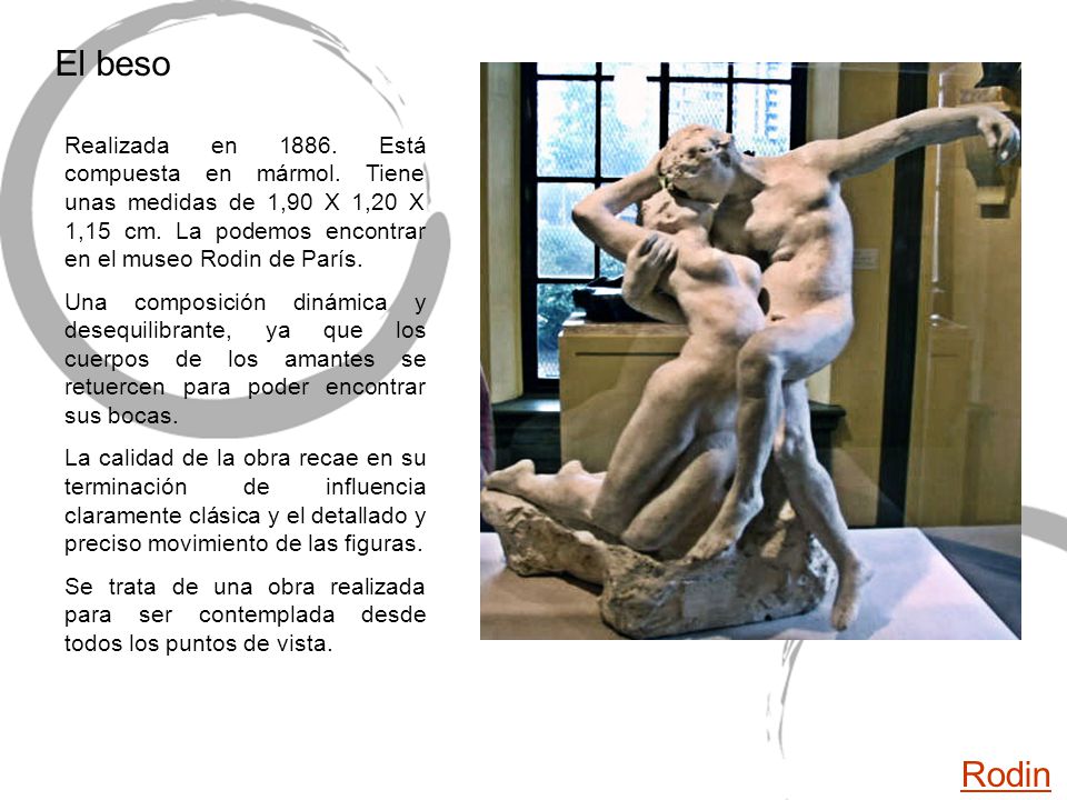 El beso Realizada en Está compuesta en mármol. Tiene unas medidas de 1,90 X 1,20 X 1,15 cm. La podemos encontrar en el museo Rodin de París.