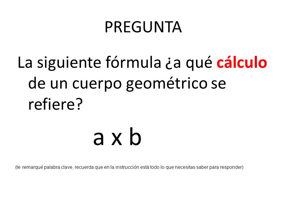 PREGUNTA La siguiente fórmula ¿a qué cálculo de un cuerpo geométrico se refiere a x b