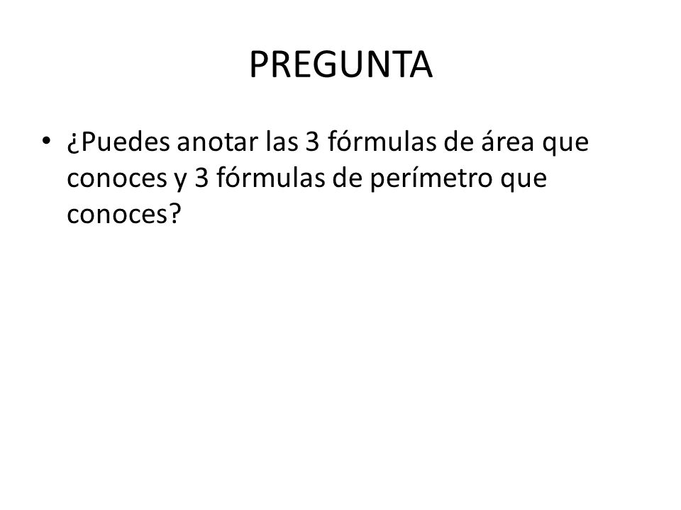 PREGUNTA ¿Puedes anotar las 3 fórmulas de área que conoces y 3 fórmulas de perímetro que conoces