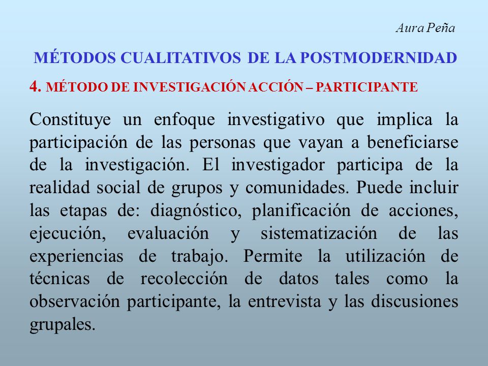 Aura Peña MÉTODOS CUALITATIVOS DE LA POSTMODERNIDAD. 4. MÉTODO DE INVESTIGACIÓN ACCIÓN – PARTICIPANTE.