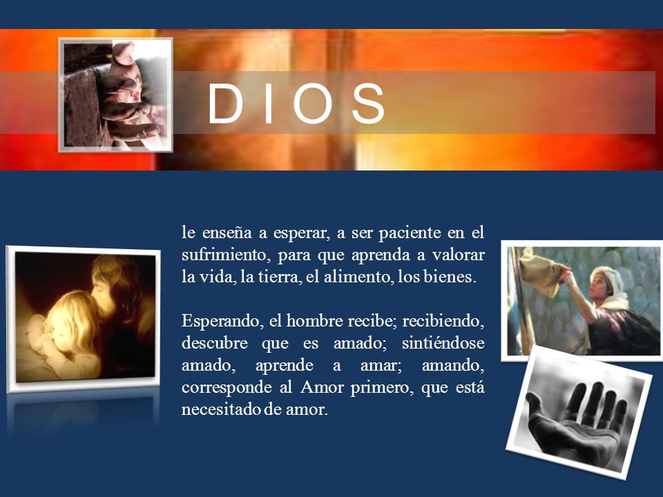 D I O S le enseña a esperar, a ser paciente en el sufrimiento, para que aprenda a valorar la vida, la tierra, el alimento, los bienes.