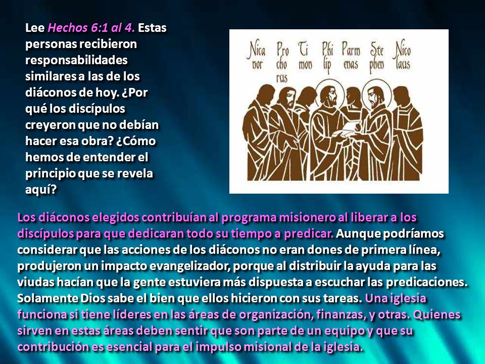 Lee Hechos 6:1 al 4. Estas personas recibieron responsabilidades similares a las de los diáconos de hoy. ¿Por qué los discípulos creyeron que no debían hacer esa obra ¿Cómo hemos de entender el principio que se revela aquí
