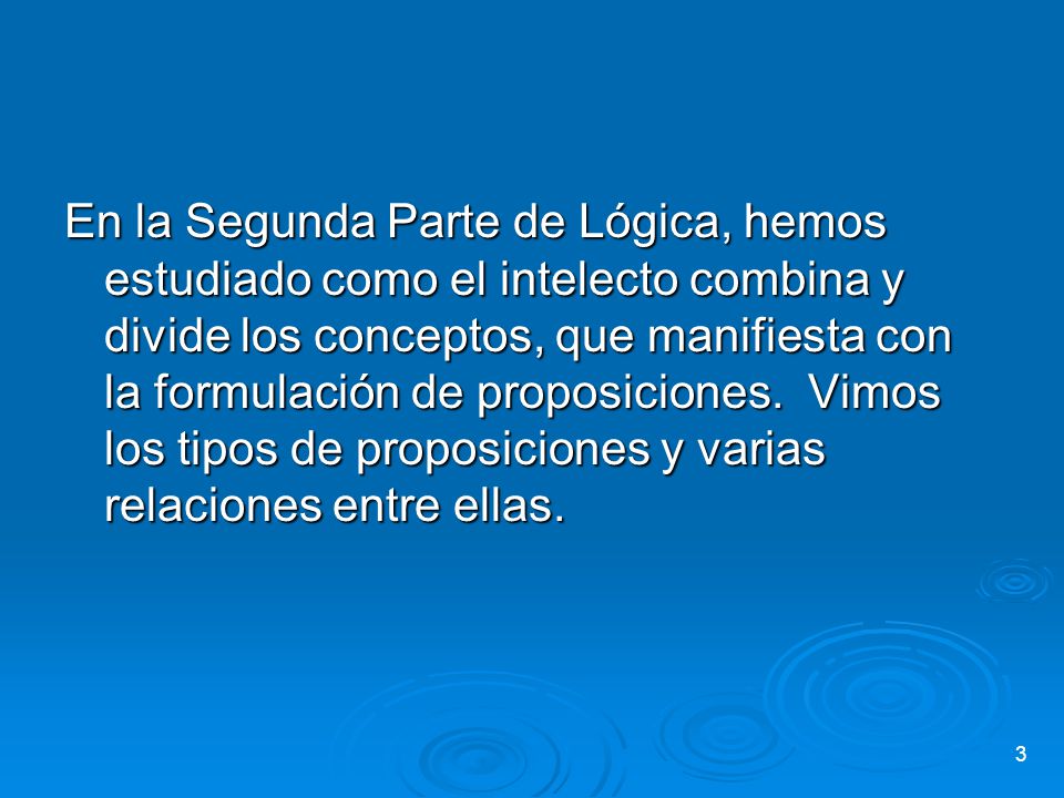En la Segunda Parte de Lógica, hemos estudiado como el intelecto combina y divide los conceptos, que manifiesta con la formulación de proposiciones.