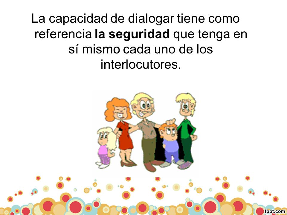 La capacidad de dialogar tiene como referencia la seguridad que tenga en sí mismo cada uno de los interlocutores.