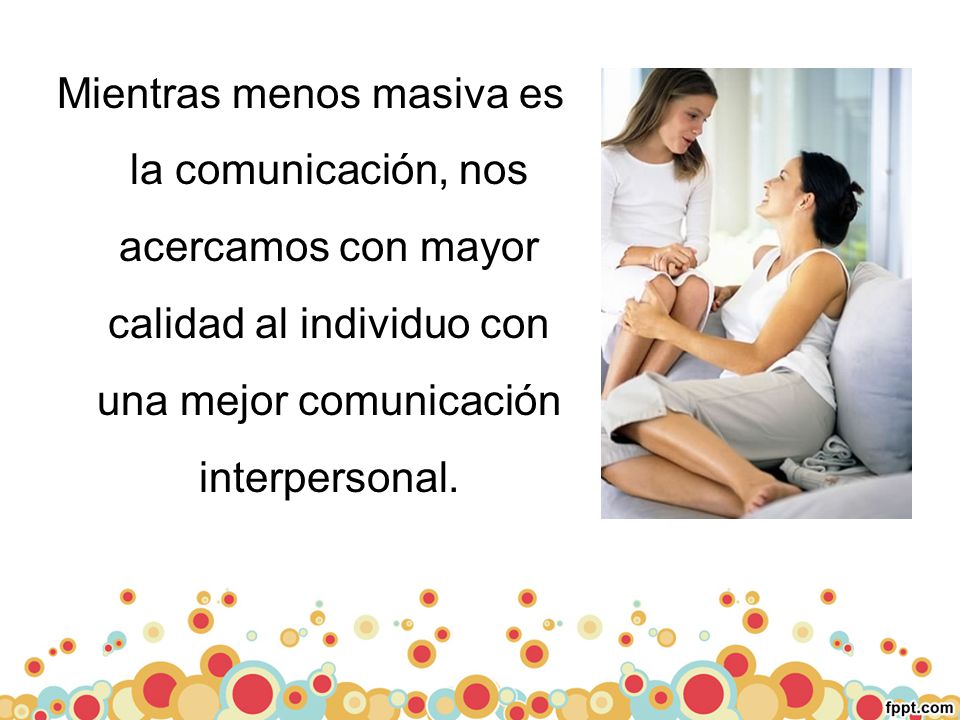 Mientras menos masiva es la comunicación, nos acercamos con mayor calidad al individuo con una mejor comunicación interpersonal.