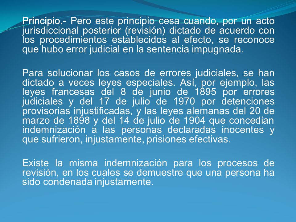 Principio.- Pero este principio cesa cuando, por un acto jurisdiccional posterior (revisión) dictado de acuerdo con los procedimientos establecidos al efecto, se reconoce que hubo error judicial en la sentencia impugnada.