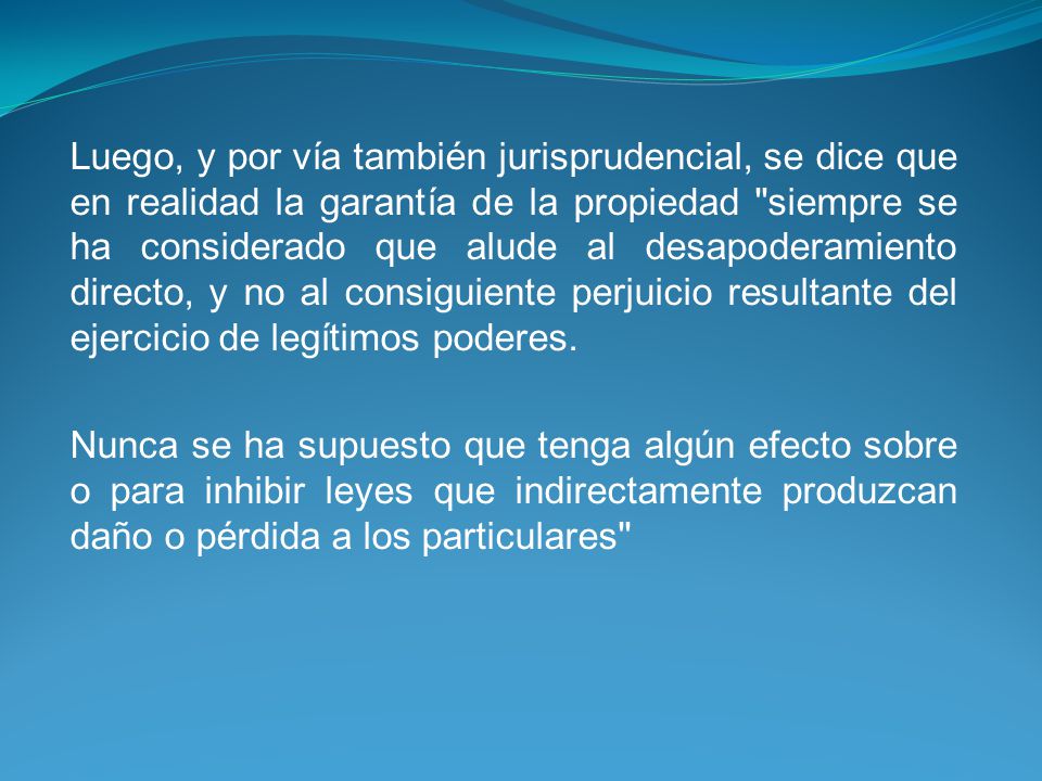 Luego, y por vía también jurisprudencial, se dice que en realidad la garantía de la propiedad siempre se ha considerado que alude al desapoderamiento directo, y no al consiguiente perjuicio resultante del ejercicio de legítimos poderes.