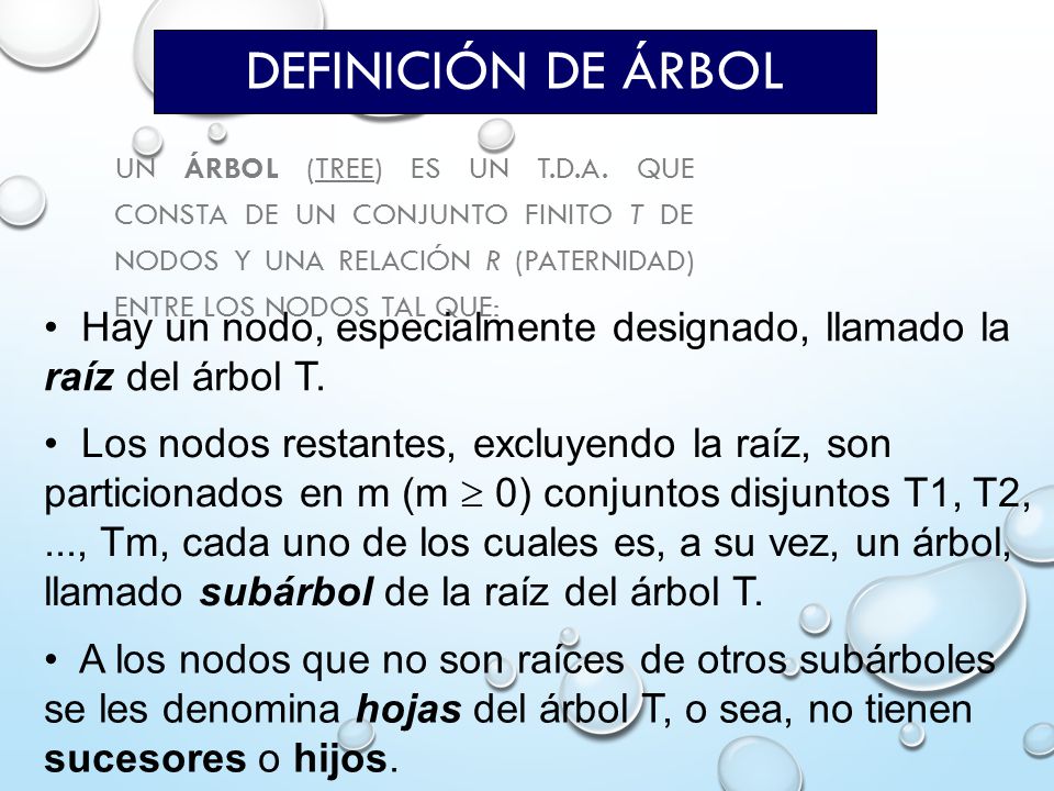 Definición de Árbol Un árbol (tree) es un T.D.A. que consta de un conjunto finito T de nodos y una relación R (paternidad) entre los nodos tal que: