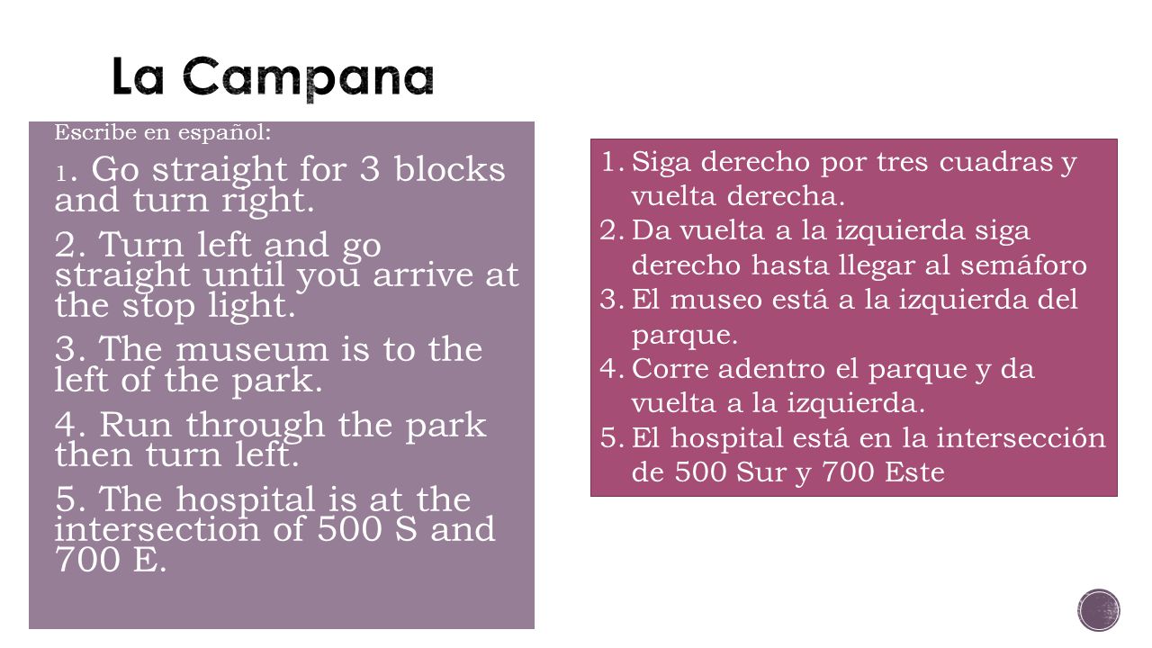 La Campana Escribe en español: 1. Go straight for 3 blocks and turn right. 2. Turn left and go straight until you arrive at the stop light.