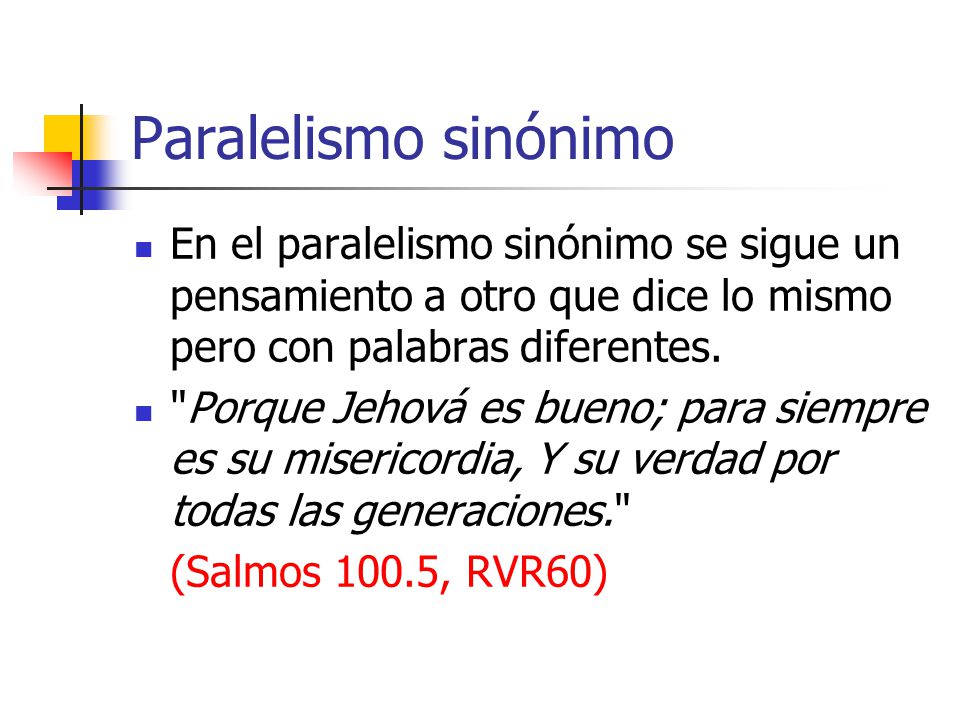 Paralelismo sinónimo En el paralelismo sinónimo se sigue un pensamiento a otro que dice lo mismo pero con palabras diferentes.