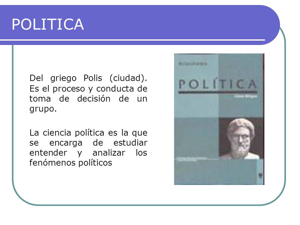 POLITICA Del griego Polis (ciudad). Es el proceso y conducta de toma de decisión de un grupo.