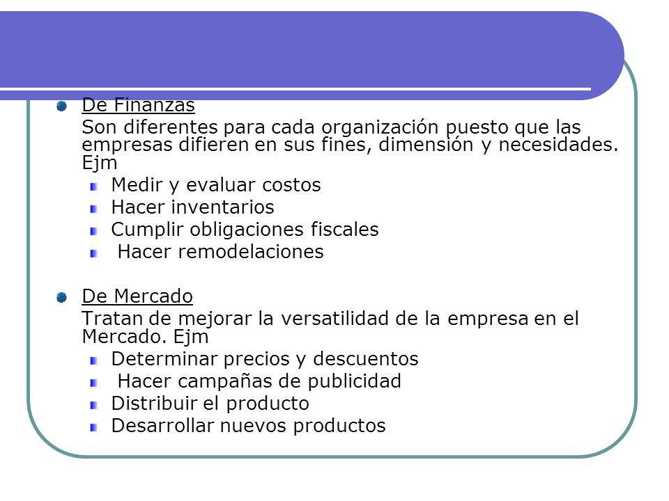 De Finanzas Son diferentes para cada organización puesto que las empresas difieren en sus fines, dimensión y necesidades. Ejm.