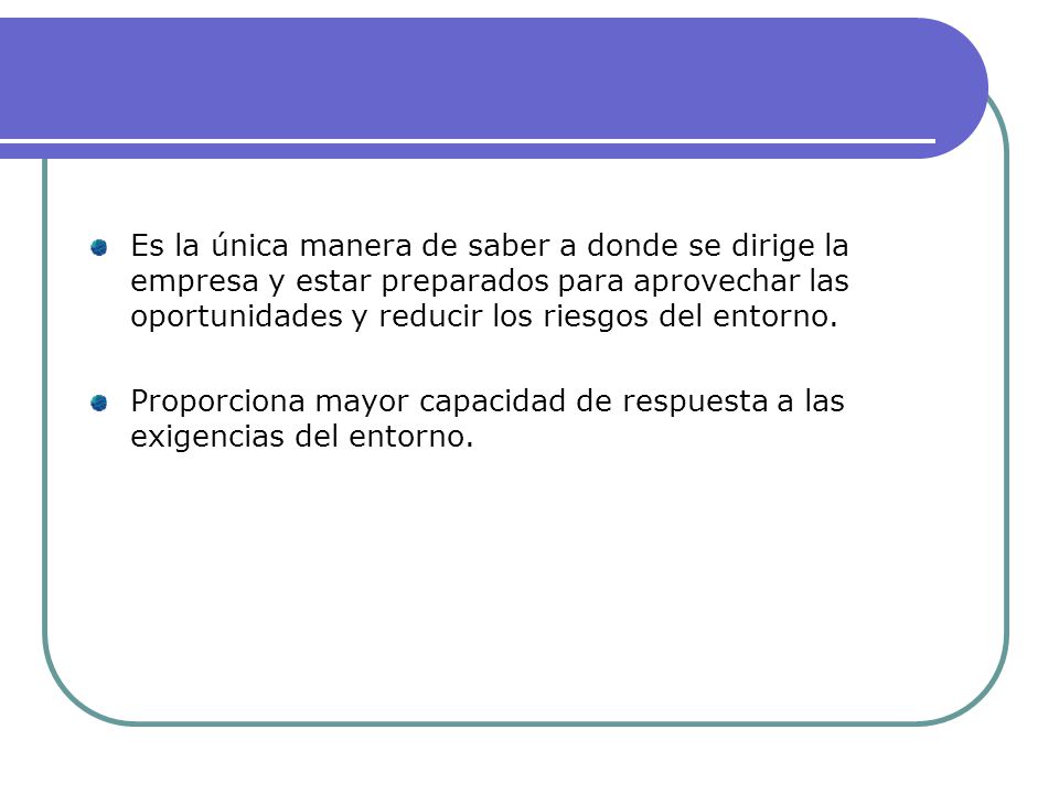 Es la única manera de saber a donde se dirige la empresa y estar preparados para aprovechar las oportunidades y reducir los riesgos del entorno.