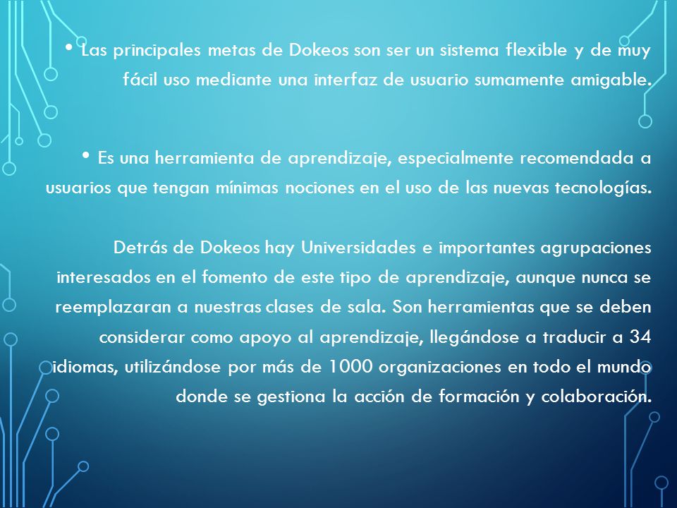 Las principales metas de Dokeos son ser un sistema flexible y de muy fácil uso mediante una interfaz de usuario sumamente amigable.