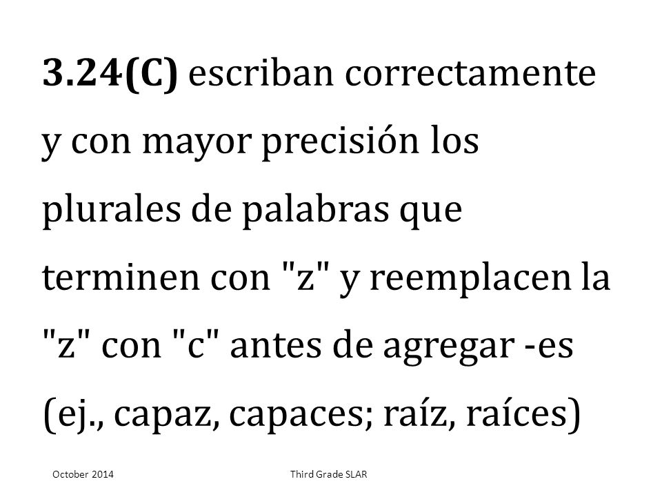 3.24(C) escriban correctamente y con mayor precisión los plurales de palabras que terminen con z y reemplacen la z con c antes de agregar -es (ej., capaz, capaces; raíz, raíces)