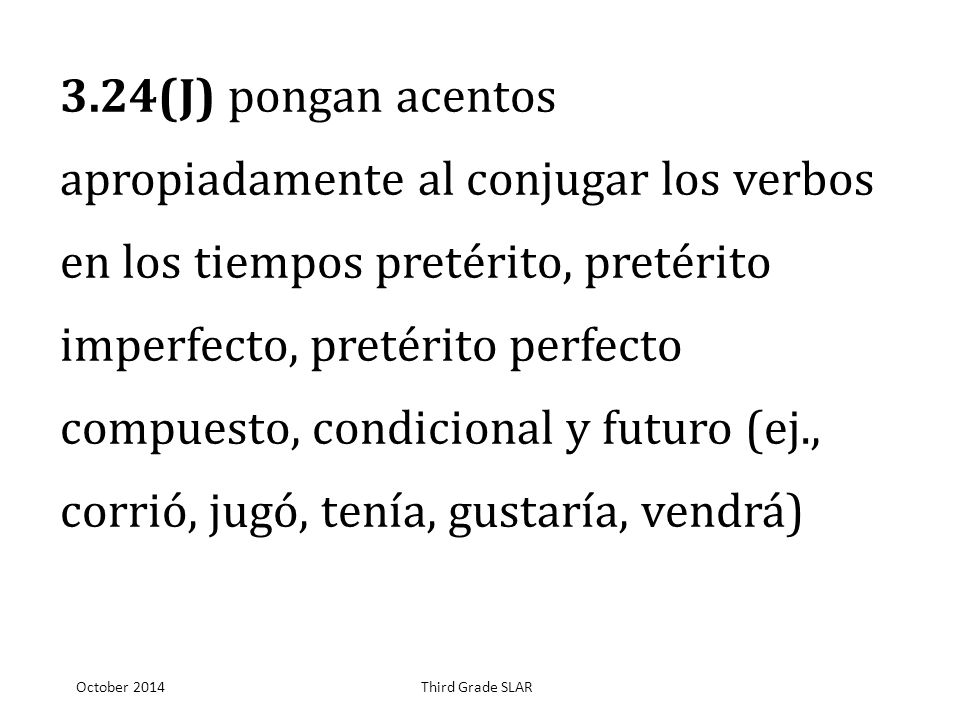 3.24(J) pongan acentos apropiadamente al conjugar los verbos en los tiempos pretérito, pretérito imperfecto, pretérito perfecto compuesto, condicional y futuro (ej., corrió, jugó, tenía, gustaría, vendrá)