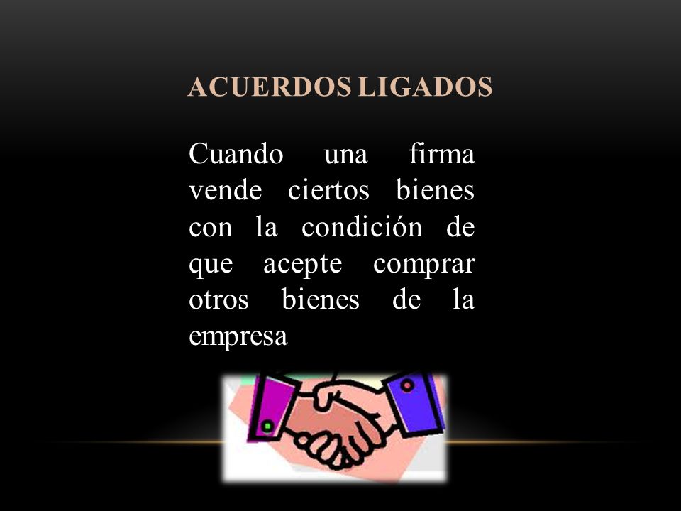 Acuerdos Ligados Cuando una firma vende ciertos bienes con la condición de que acepte comprar otros bienes de la empresa.