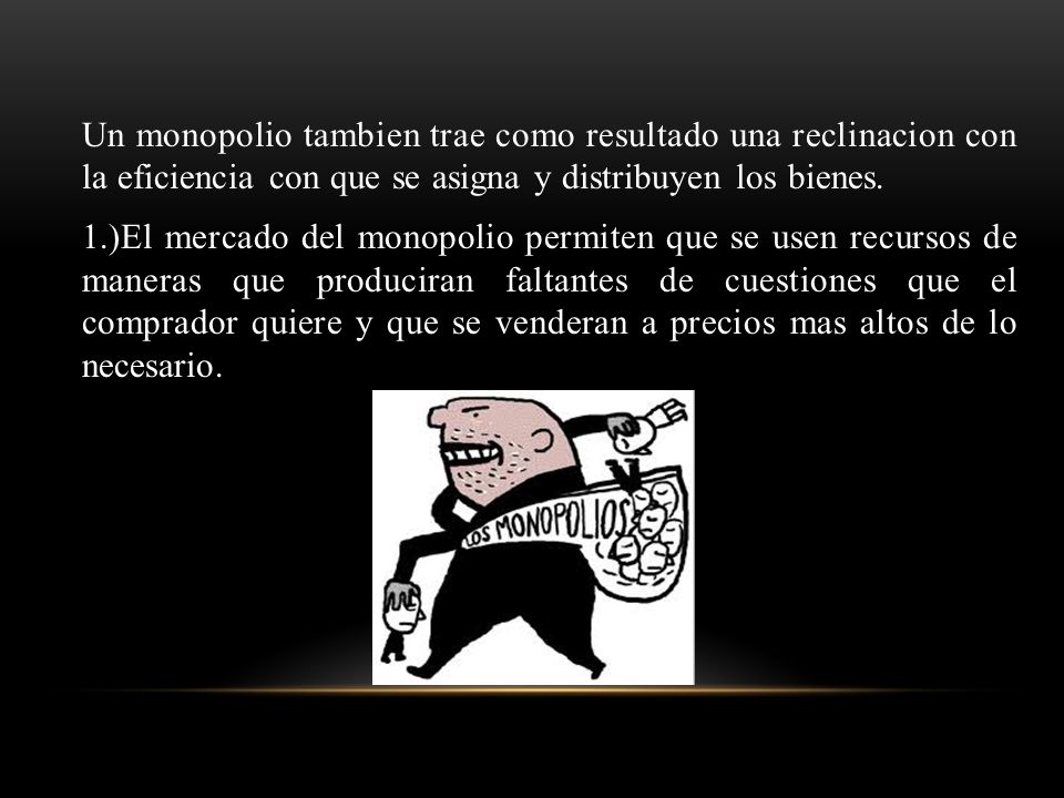 Un monopolio tambien trae como resultado una reclinacion con la eficiencia con que se asigna y distribuyen los bienes.