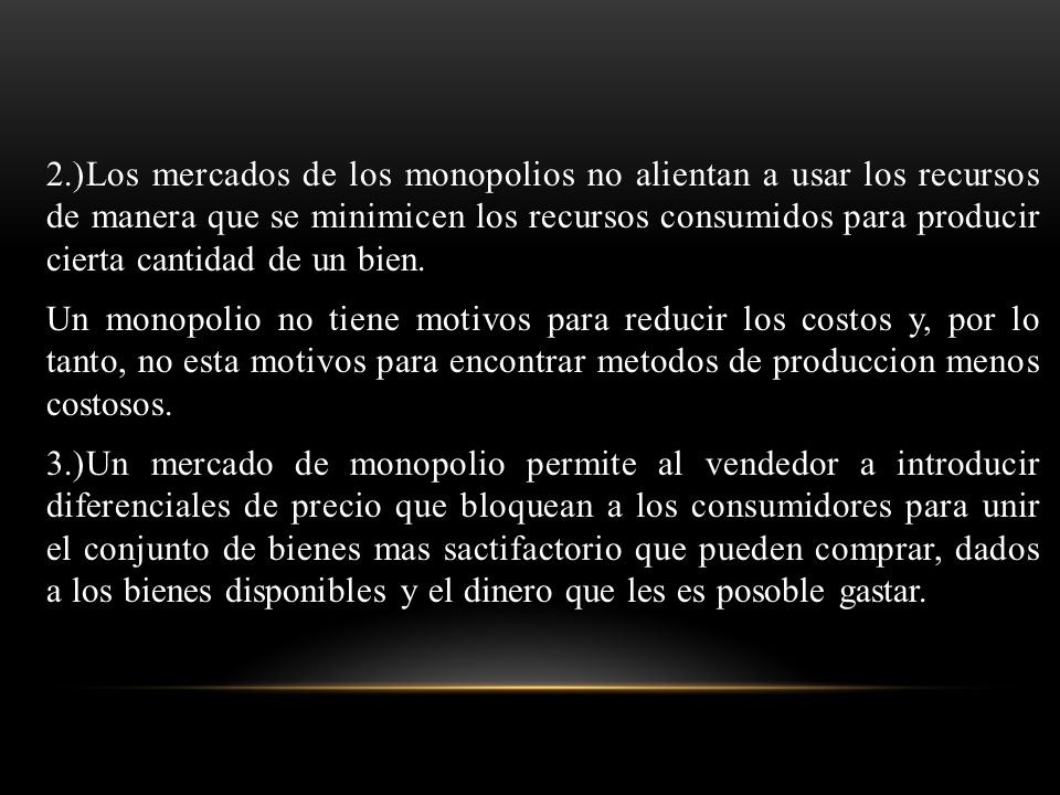 2.)Los mercados de los monopolios no alientan a usar los recursos de manera que se minimicen los recursos consumidos para producir cierta cantidad de un bien.