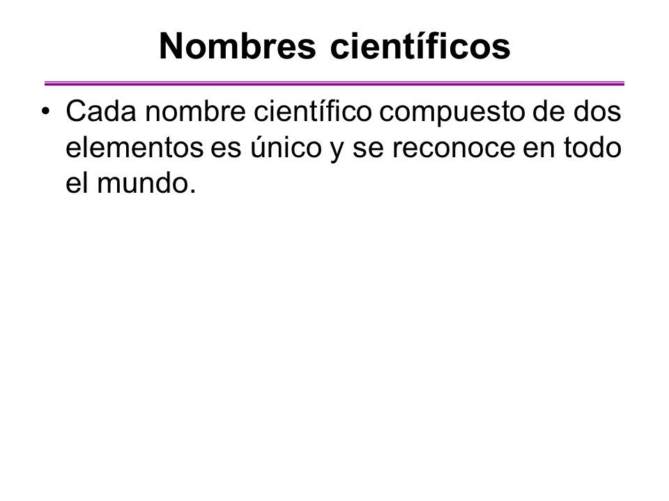 Nombres científicos Cada nombre científico compuesto de dos elementos es único y se reconoce en todo el mundo.
