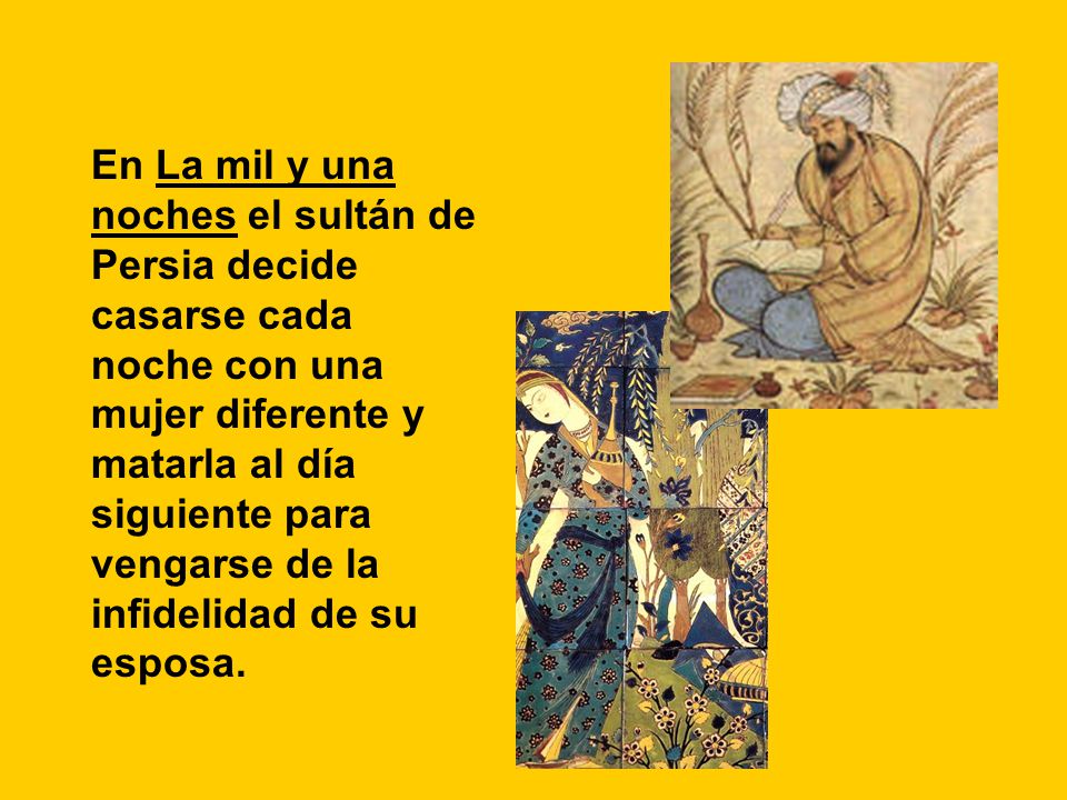 En La mil y una noches el sultán de Persia decide casarse cada noche con una mujer diferente y matarla al día siguiente para vengarse de la infidelidad de su esposa.