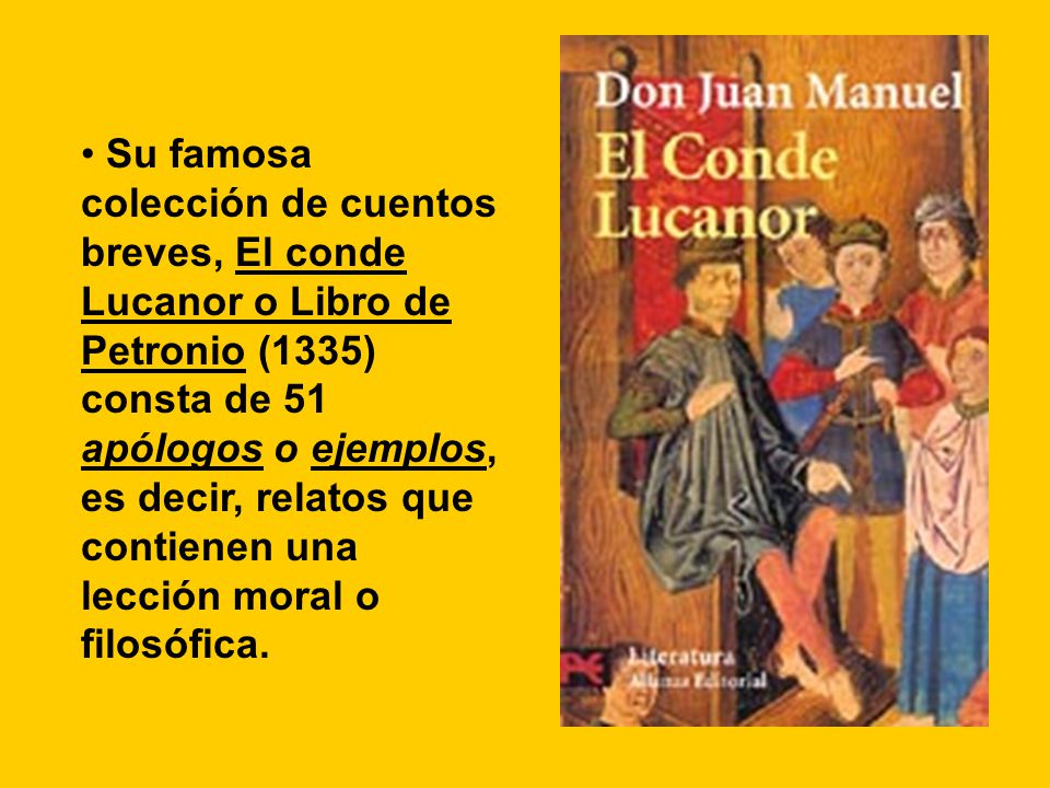 Su famosa colección de cuentos breves, El conde Lucanor o Libro de Petronio (1335) consta de 51 apólogos o ejemplos, es decir, relatos que contienen una lección moral o filosófica.