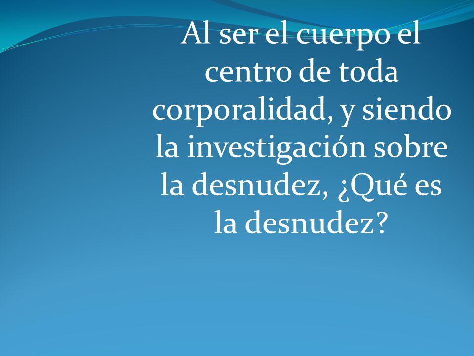 Al ser el cuerpo el centro de toda corporalidad, y siendo la investigación sobre la desnudez, ¿Qué es la desnudez
