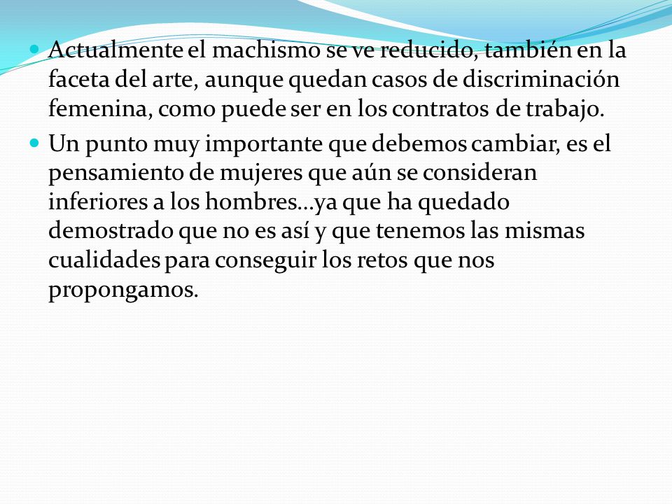 Actualmente el machismo se ve reducido, también en la faceta del arte, aunque quedan casos de discriminación femenina, como puede ser en los contratos de trabajo.