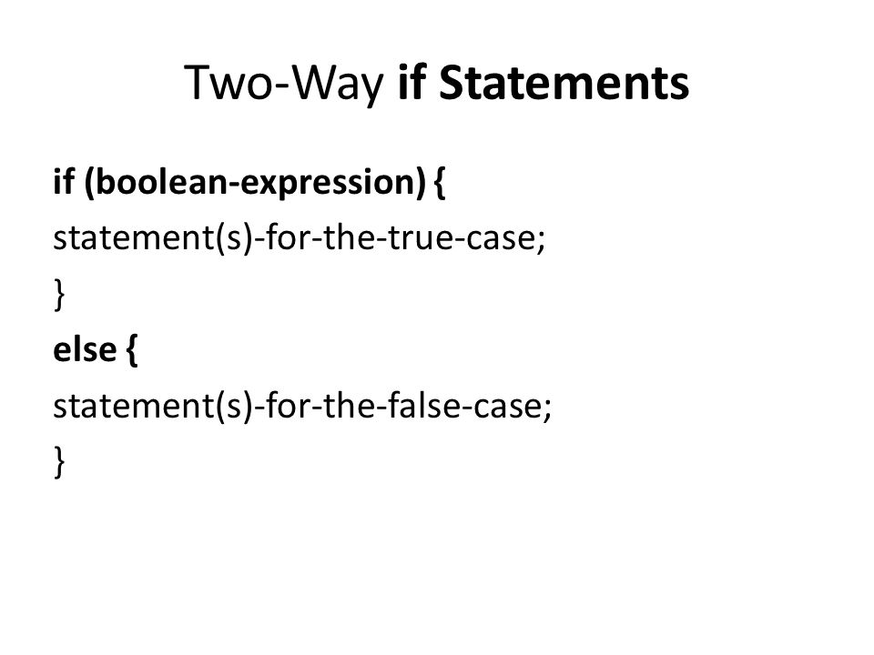 Two-Way if Statements if (boolean-expression) { statement(s)-for-the-true-case; } else { statement(s)-for-the-false-case;