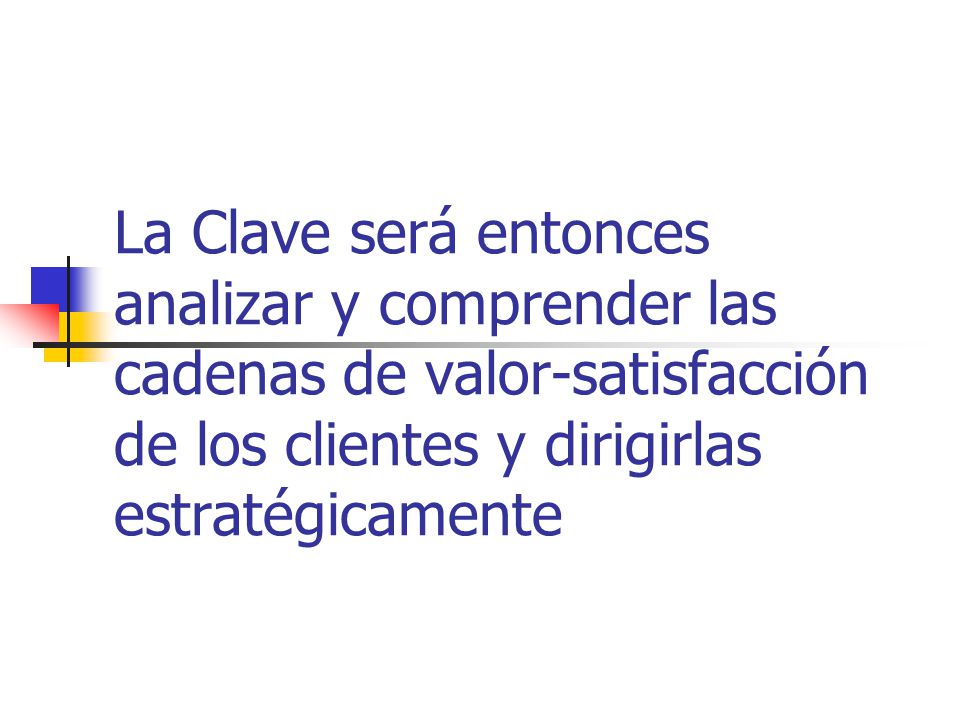 La Clave será entonces analizar y comprender las cadenas de valor-satisfacción de los clientes y dirigirlas estratégicamente