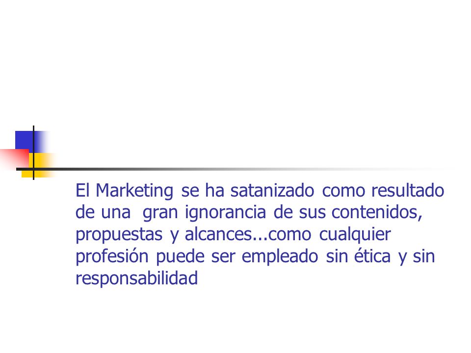 El Marketing se ha satanizado como resultado de una gran ignorancia de sus contenidos, propuestas y alcances...como cualquier profesión puede ser empleado sin ética y sin responsabilidad