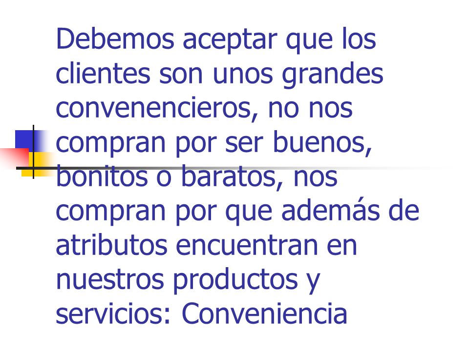 Debemos aceptar que los clientes son unos grandes convenencieros, no nos compran por ser buenos, bonitos o baratos, nos compran por que además de atributos encuentran en nuestros productos y servicios: Conveniencia