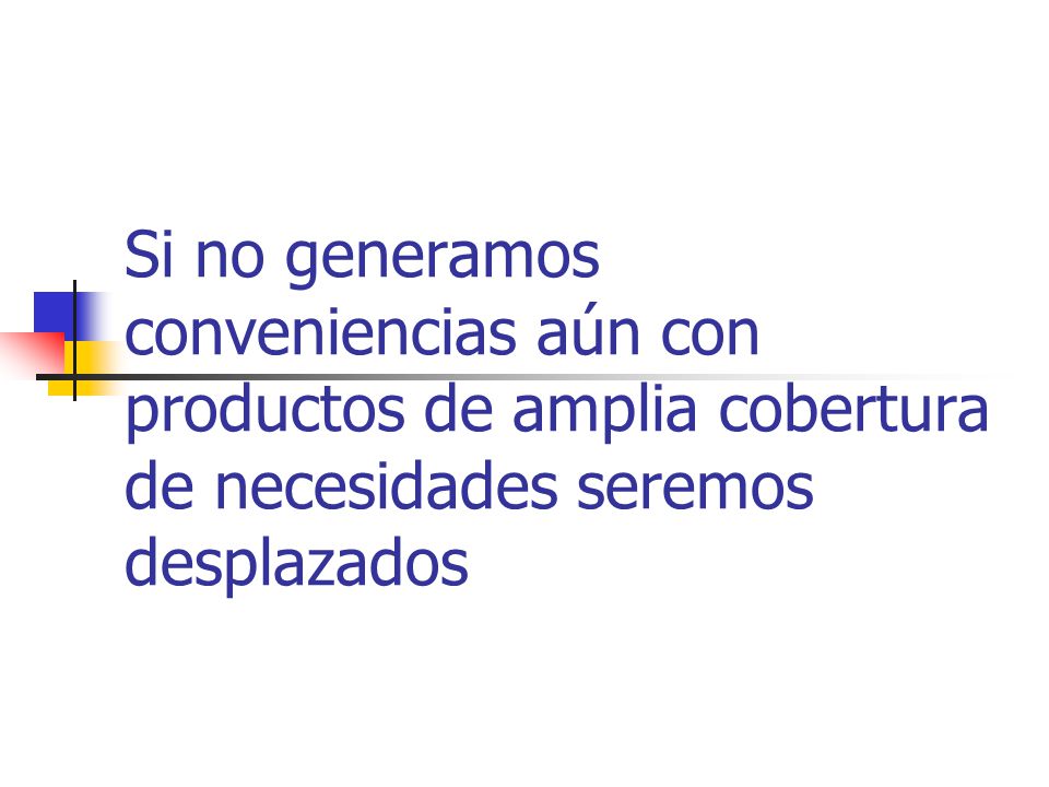 Si no generamos conveniencias aún con productos de amplia cobertura de necesidades seremos desplazados