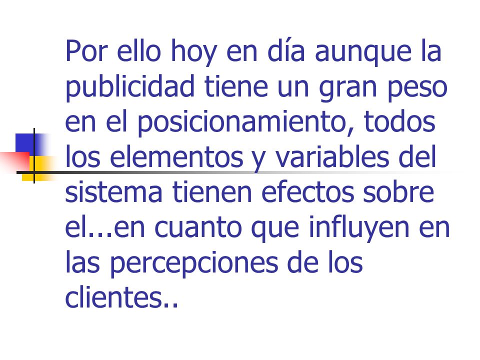 Por ello hoy en día aunque la publicidad tiene un gran peso en el posicionamiento, todos los elementos y variables del sistema tienen efectos sobre el...en cuanto que influyen en las percepciones de los clientes..