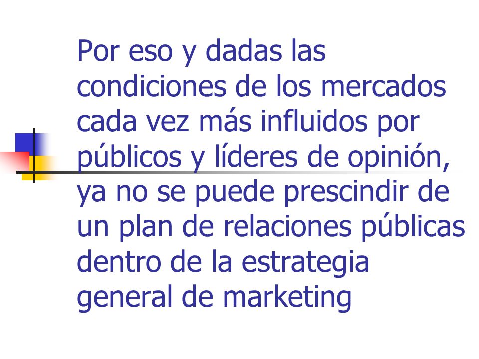 Por eso y dadas las condiciones de los mercados cada vez más influidos por públicos y líderes de opinión, ya no se puede prescindir de un plan de relaciones públicas dentro de la estrategia general de marketing