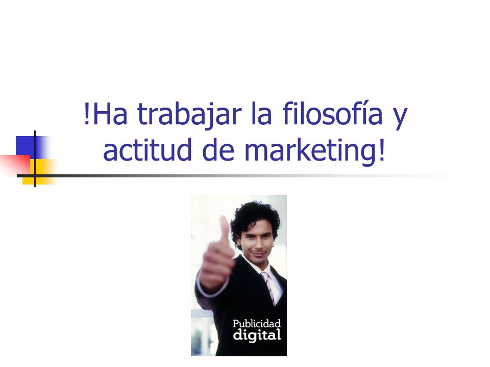 !Ha trabajar la filosofía y actitud de marketing!
