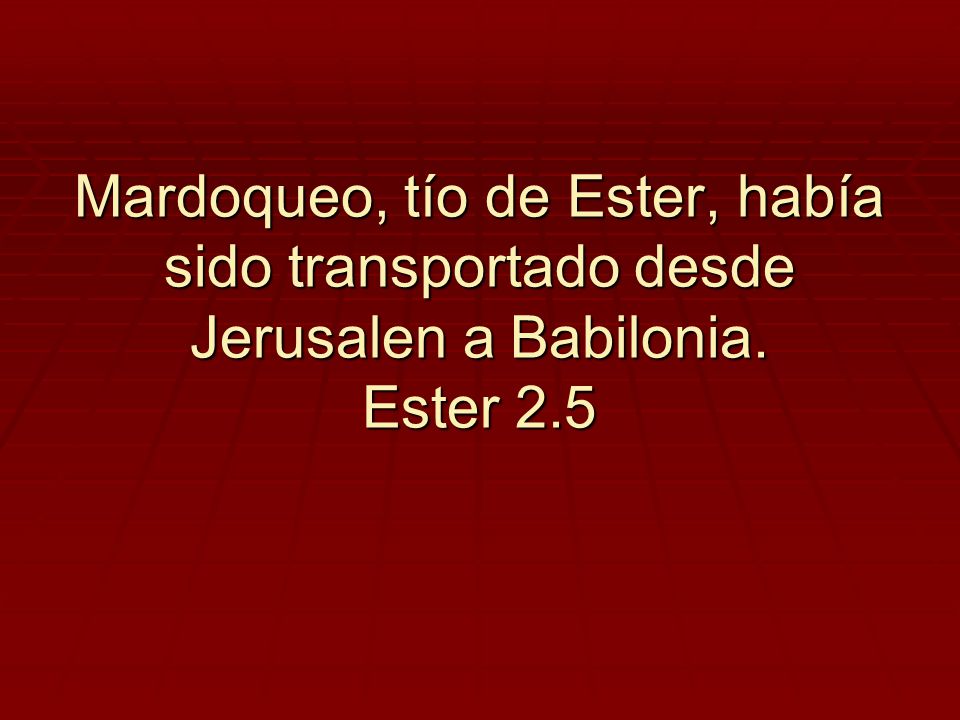 Mardoqueo, tío de Ester, había sido transportado desde Jerusalen a Babilonia. Ester 2.5