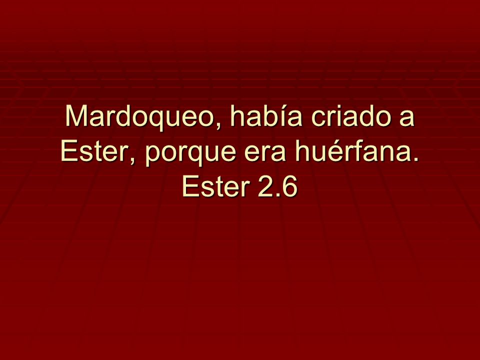 Mardoqueo, había criado a Ester, porque era huérfana. Ester 2.6