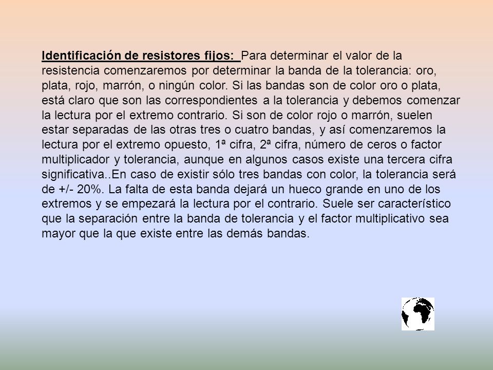 Identificación de resistores fijos: Para determinar el valor de la resistencia comenzaremos por determinar la banda de la tolerancia: oro, plata, rojo, marrón, o ningún color.