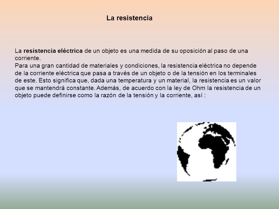 La resistencia La resistencia eléctrica de un objeto es una medida de su oposición al paso de una. corriente.